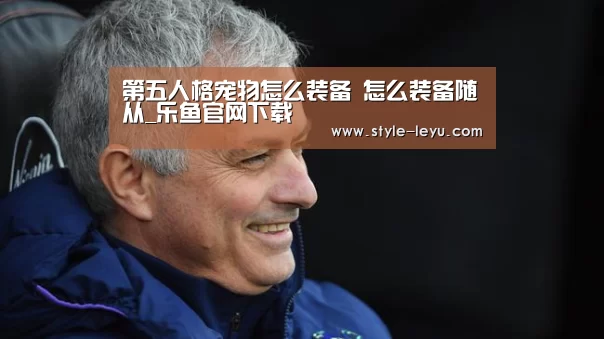 第五人格宠物怎么装备 怎么装备随从_乐鱼官网下载(图1) 乐鱼体育app最新版本