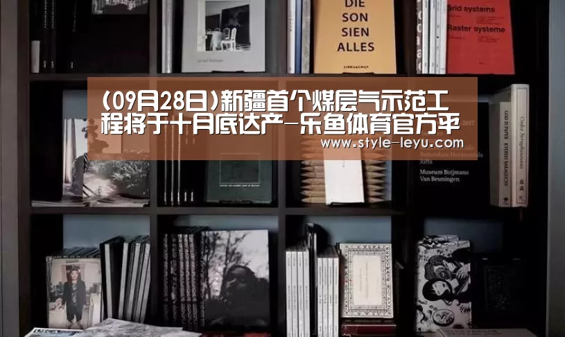 (09月28日)新疆首个煤层气示范工程将于十月底达产-乐鱼体育官方平台(图1) 乐鱼体育官方网站入口