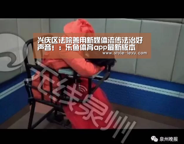 兴庆区法院善用新媒体流传法治好声音!:乐鱼体育app最新版本(图3) 乐鱼体育官方平台