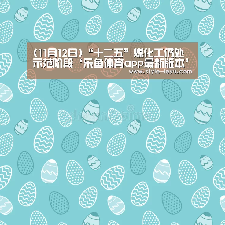 (11月12日)“十二五”煤化工仍处示范阶段‘乐鱼体育app最新版本’(图4) 乐鱼体育官方平台