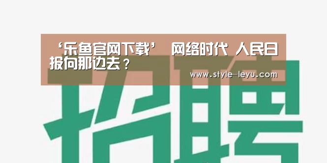 ‘乐鱼官网下载’
网络时代 人民日报向那边去?(图1) 乐鱼体育app最新版本
