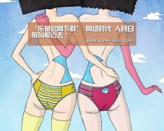 ‘乐鱼官网下载’
网络时代 人民日报向那边去?(图3) 乐鱼体育app最新版本